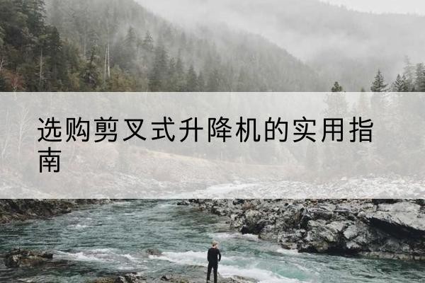 都江堰剪叉式升降机怎么选-选购剪叉式升降机的实用指南