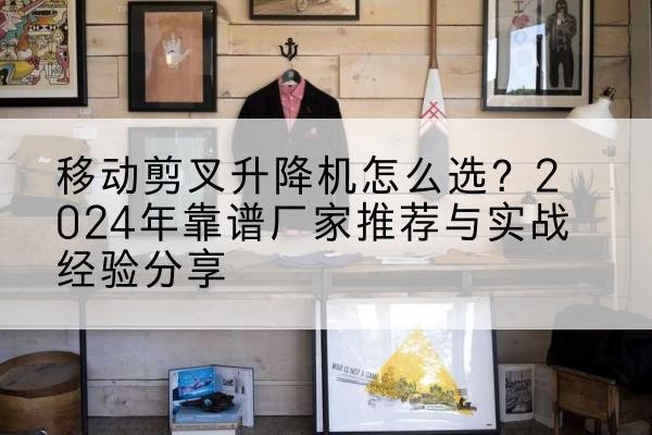 都江堰升降平台厂家推荐-移动剪叉升降机怎么选？2024年靠谱厂家推荐与实战经验分享