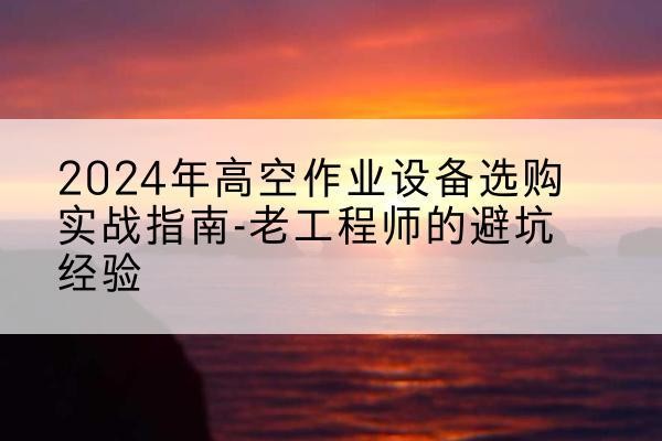 都江堰高空作业升降机厂家推荐-2024年高空作业设备选购实战指南-老工程师的避坑经验