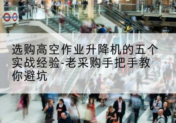 都江堰高空作业升降机厂家-选购高空作业升降机的五个实战经验-老采购手把手教你避坑