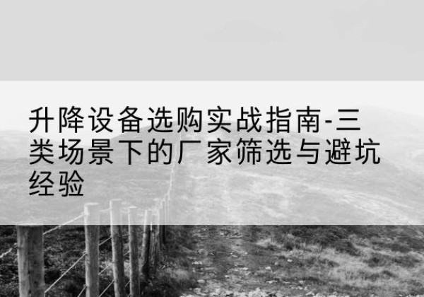 都江堰移动式升降机厂家推荐-升降设备选购实战指南-三类场景下的厂家筛选与避坑经验