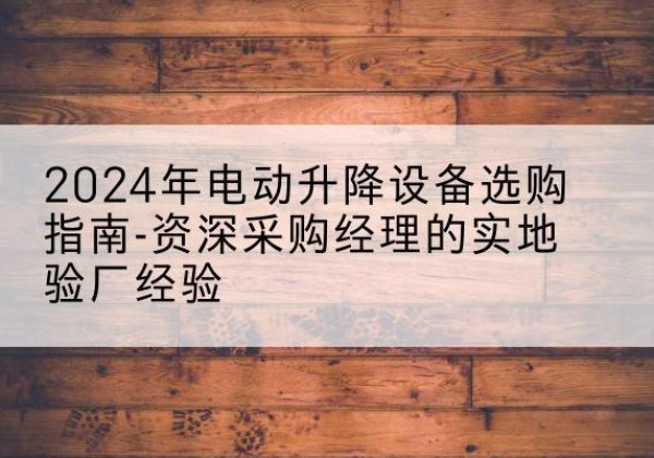 都江堰电动剪叉升降平台厂家-2024年电动升降设备选购指南-资深采购经理的实地验厂经验