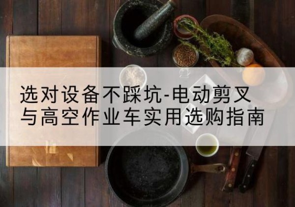 都江堰电动剪叉升降平台怎么选-选对设备不踩坑-电动剪叉与高空作业车实用选购指南