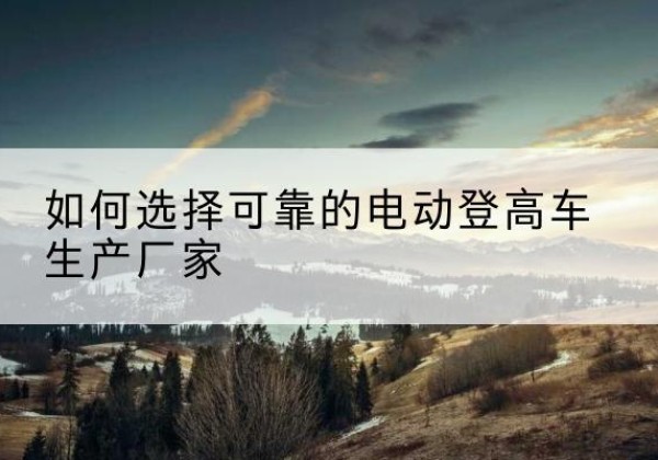 都江堰电动登高车厂家-如何选择可靠的电动登高车生产厂家