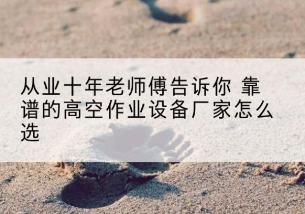都江堰高空作业升降机厂家推荐-从业十年老师傅告诉你 靠谱的高空作业设备厂家怎么选