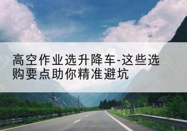都江堰升降车厂家-高空作业选升降车-这些选购要点助你*避坑