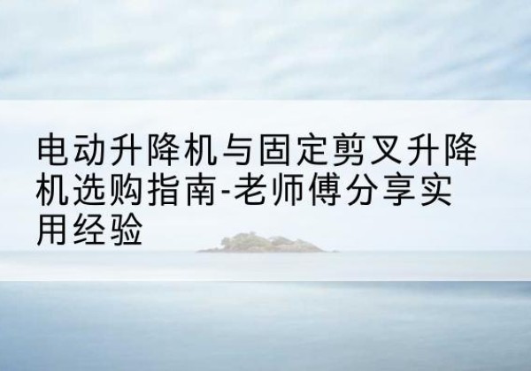 都江堰电动升降机怎么选-电动升降机与固定剪叉升降机选购指南-老师傅分享实用经验