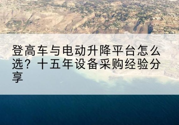 都江堰登高车厂家厂家-登高车与电动升降平台怎么选？十五年设备采购经验分享