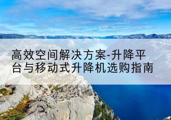 都江堰升降平台厂家-*空间解决方案-升降平台与移动式升降机选购指南