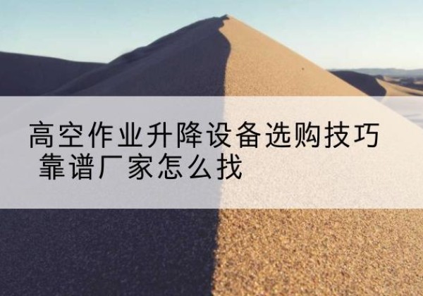 都江堰电动升降平台厂家推荐-高空作业升降设备选购技巧 靠谱厂家怎么找