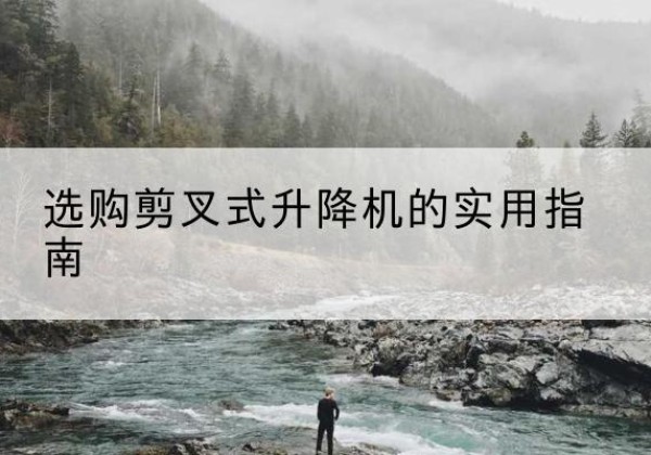 都江堰剪叉式升降机怎么选-选购剪叉式升降机的实用指南