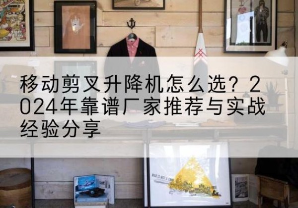 都江堰升降平台厂家推荐-移动剪叉升降机怎么选？2024年靠谱厂家推荐与实战经验分享