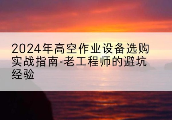 都江堰高空作业升降机厂家推荐-2024年高空作业设备选购实战指南-老工程师的避坑经验