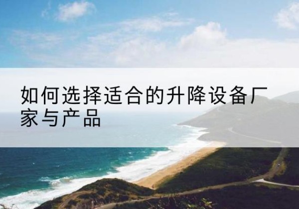 都江堰电动升降平台厂家-如何选择适合的升降设备厂家与产品